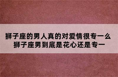 狮子座的男人真的对爱情很专一么 狮子座男到底是花心还是专一